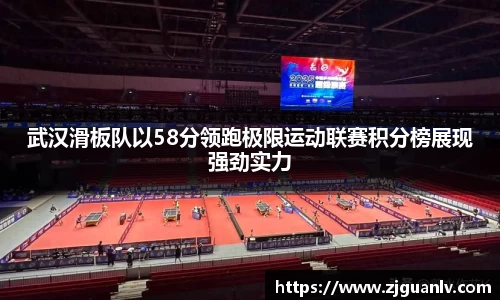 武汉滑板队以58分领跑极限运动联赛积分榜展现强劲实力